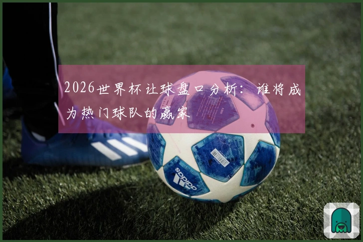 2026世界杯让球盘口分析：谁将成为热门球队的赢家