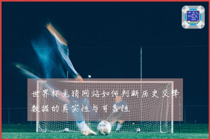 世界杯竞猜网站如何判断历史交锋数据的真实性与可靠性