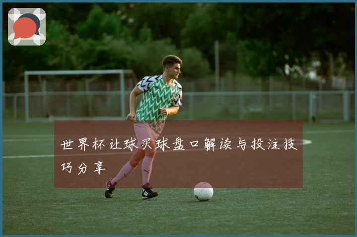 世界杯让球买球盘口解读与投注技巧分享