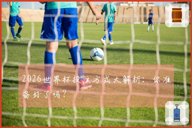 2026世界杯投注方式大解析：你准备好了吗？