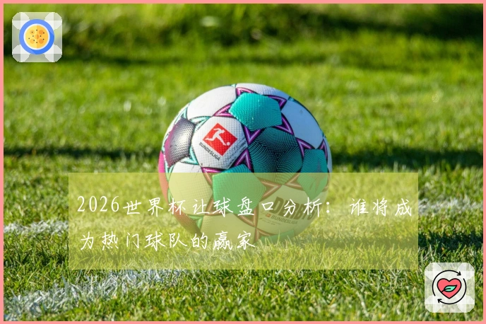 2026世界杯让球盘口分析：谁将成为热门球队的赢家