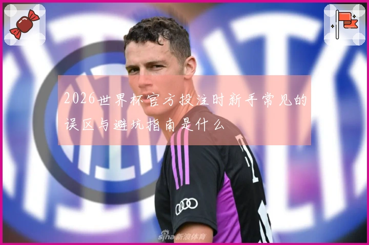 2026世界杯官方投注时新手常见的误区与避坑指南是什么