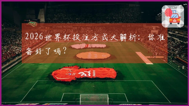 2026世界杯投注方式大解析：你准备好了吗？