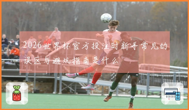 2026世界杯官方投注时新手常见的误区与避坑指南是什么